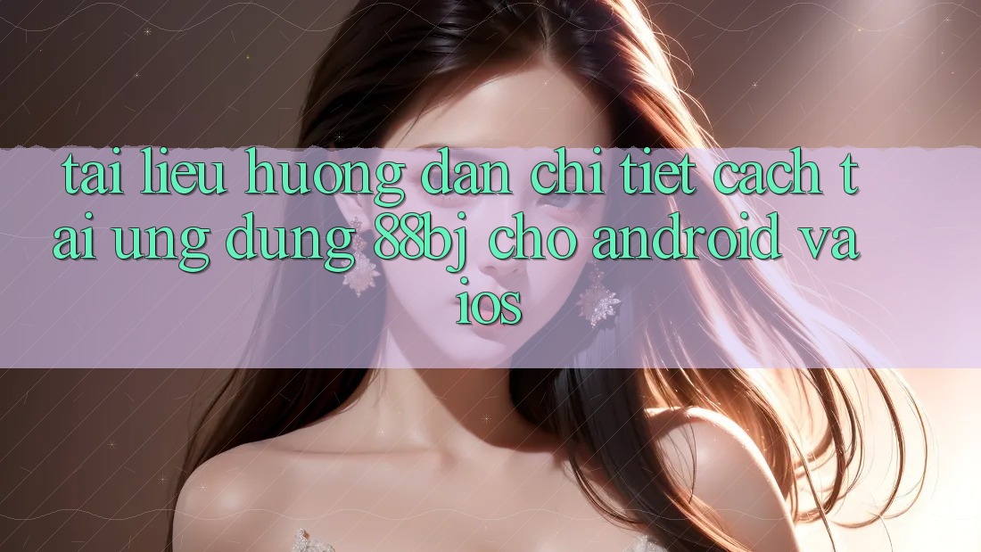 Tài liệu hướng dẫn chi tiết cách tải ứng dụng 88bj cho Android và iOS