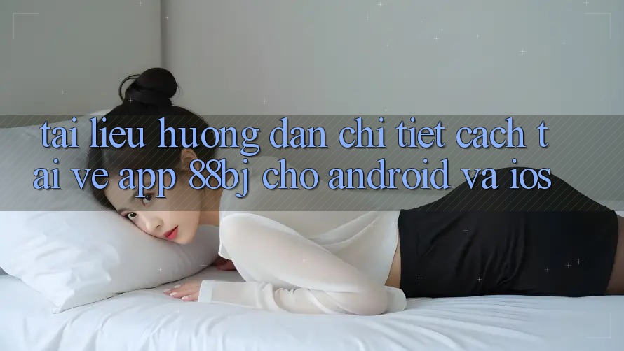 Tài liệu hướng dẫn chi tiết cách tải về app 88bj cho Android và iOS