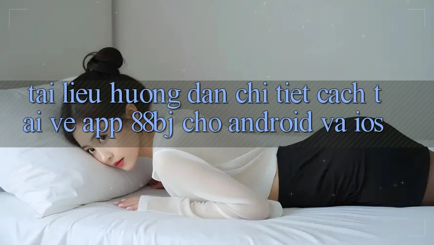 Tài liệu hướng dẫn chi tiết cách tải về app 88bj cho Android và iOS Tài liệu hướng dẫn chi tiết cách tải về app 88bj cho Android và iOS