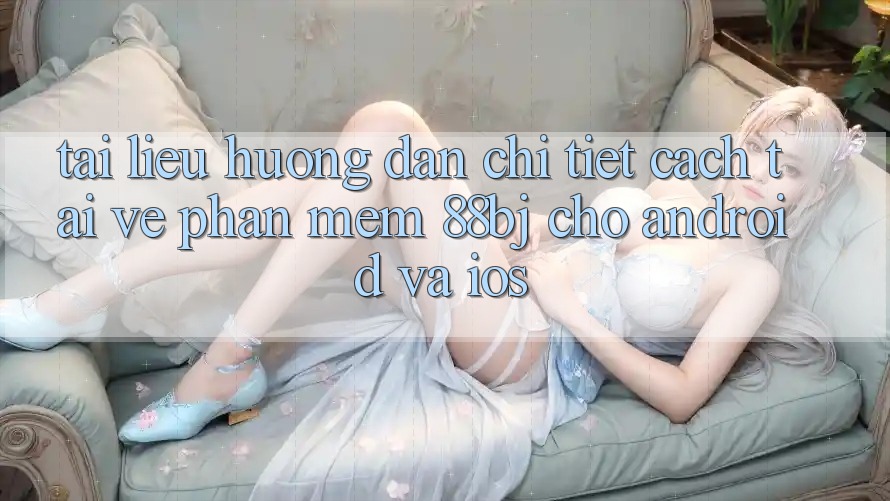 Tài liệu hướng dẫn chi tiết cách tải về phần mềm 88bj cho Android và iOS Tài liệu hướng dẫn chi tiết cách tải về phần mềm 88bj cho Android và iOS