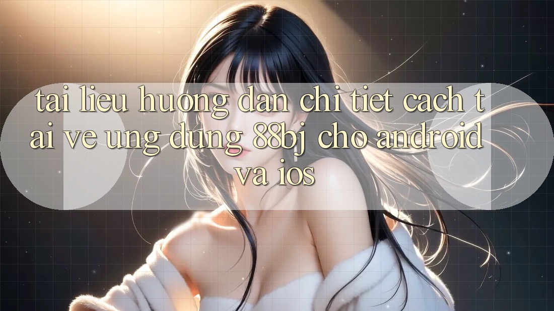 Tài liệu hướng dẫn chi tiết cách tải về ứng dụng 88bj cho Android và iOS