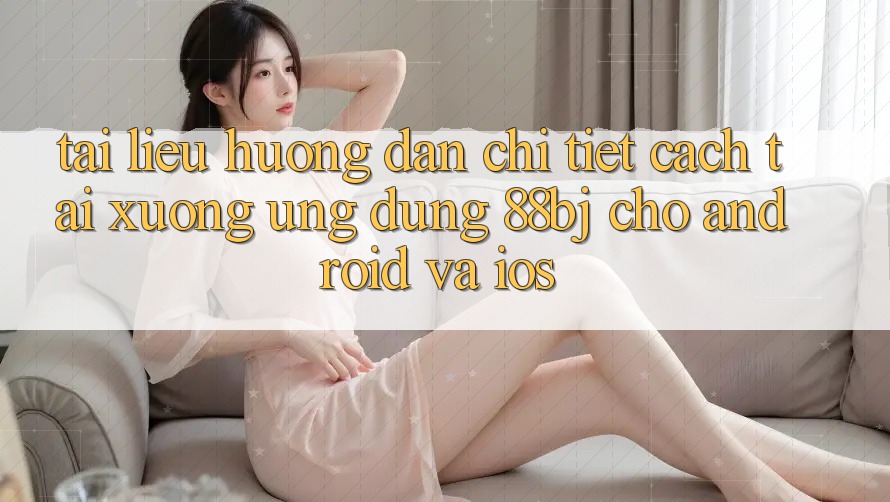 Tài liệu hướng dẫn chi tiết cách tải xuống ứng dụng 88bj cho Android và iOS