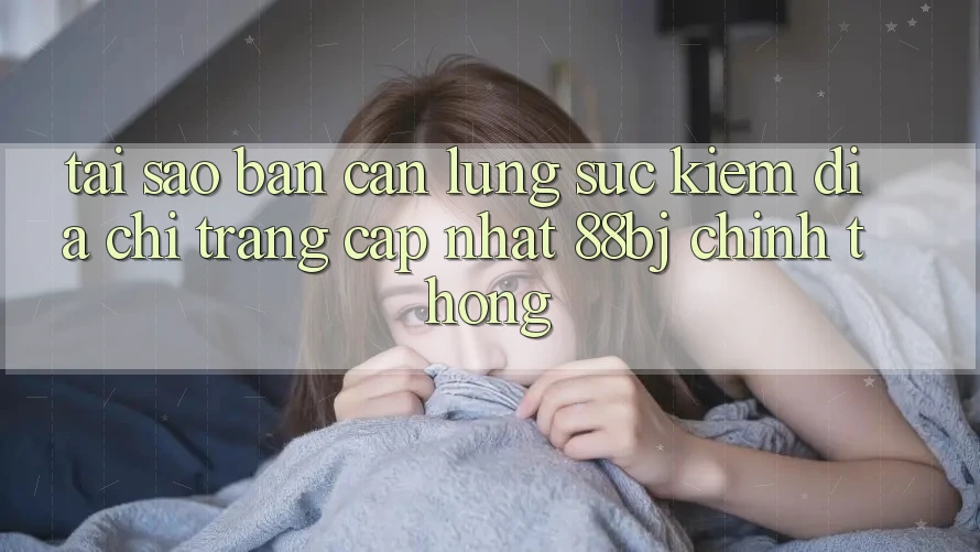 Tại sao bạn cần lùng sục kiếm Địa chỉ trang Cập Nhật 88bj chính thống?