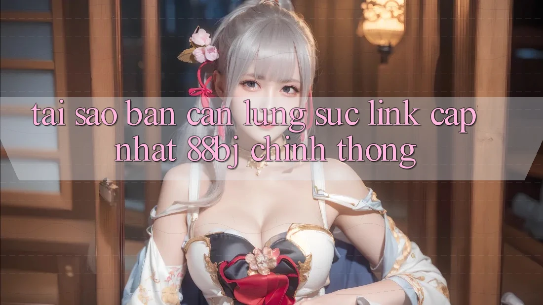 Tại sao bạn cần lùng sục Link Cập Nhật 88bj chính thống?