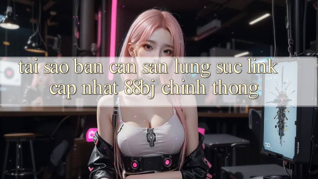 Tại sao bạn cần săn lùng sục Link Cập Nhật 88bj chính thống?