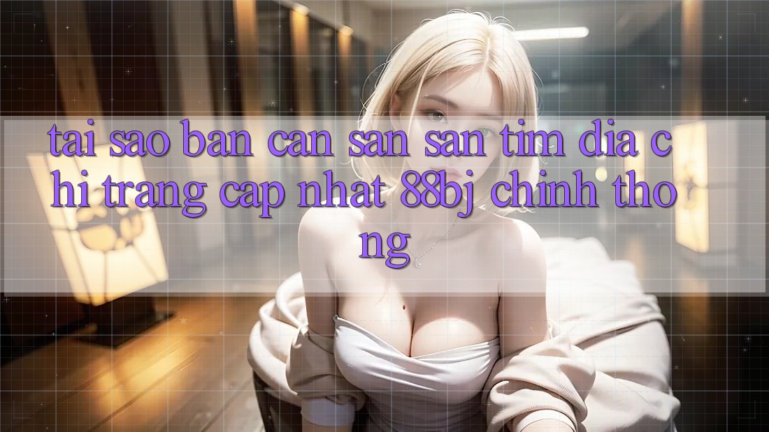 Tại sao bạn cần săn săn tìm Địa chỉ trang Cập Nhật 88bj chính thống?