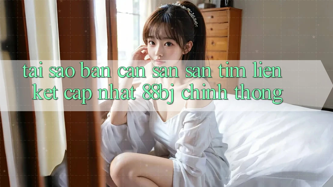 Tại sao bạn cần săn săn tìm Liên kết Cập Nhật 88bj chính thống?