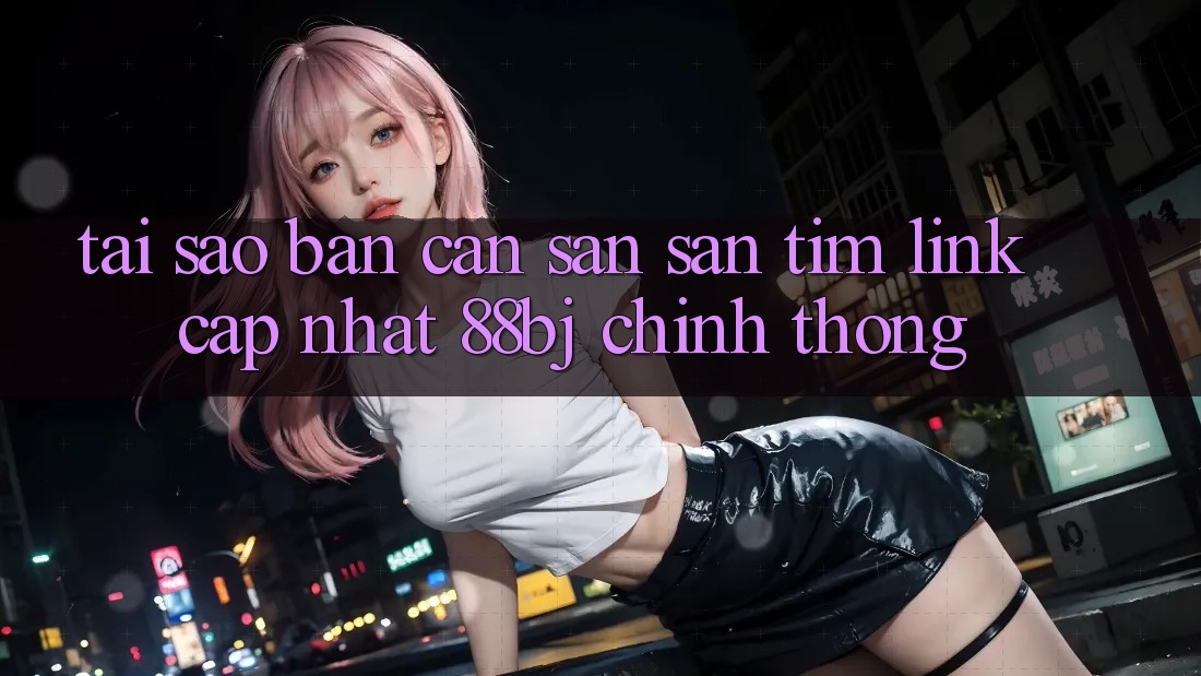 Tại sao bạn cần săn săn tìm Link Cập Nhật 88bj chính thống?