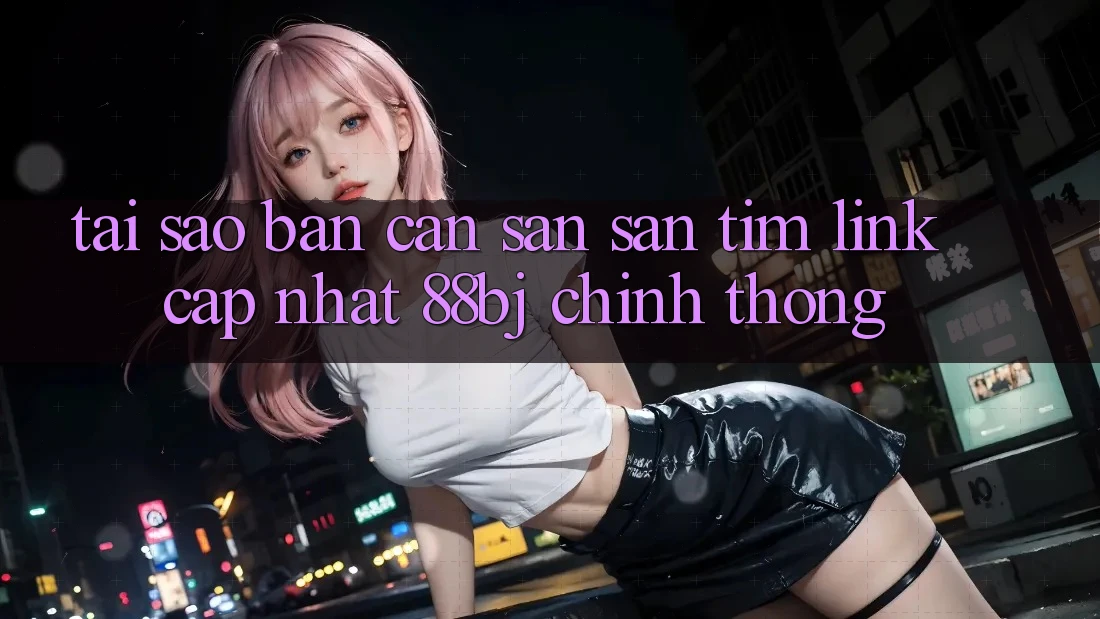 Tại sao bạn cần săn săn tìm Link Cập Nhật 88bj chính thống?