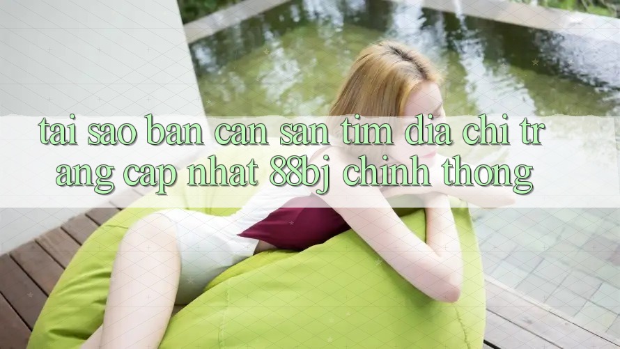 Tại sao bạn cần săn tìm Địa chỉ trang Cập Nhật 88bj chính thống?