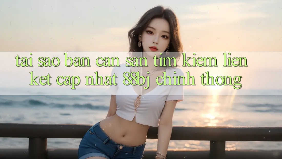 Tại sao bạn cần săn tìm kiếm Liên kết Cập Nhật 88bj chính thống?