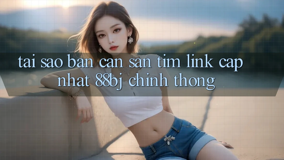 Tại sao bạn cần săn tìm Link Cập Nhật 88bj chính thống?
