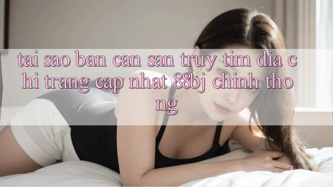 Tại sao bạn cần săn truy tìm Địa chỉ trang Cập Nhật 88bj chính thống?