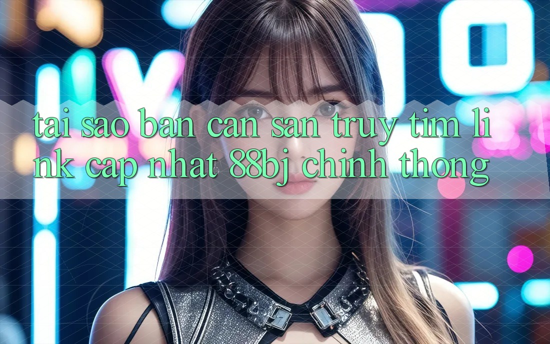 Tại sao bạn cần săn truy tìm Link Cập Nhật 88bj chính thống?