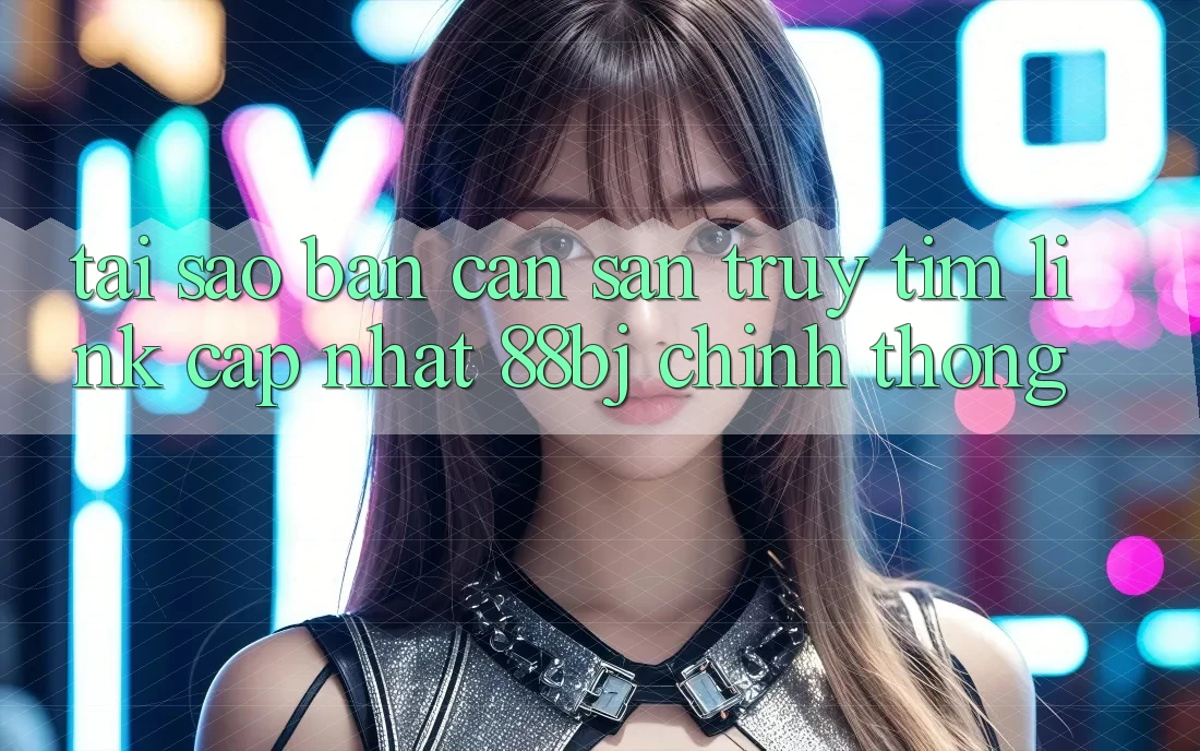 Tại sao bạn cần săn truy tìm Link Cập Nhật 88bj chính thống?