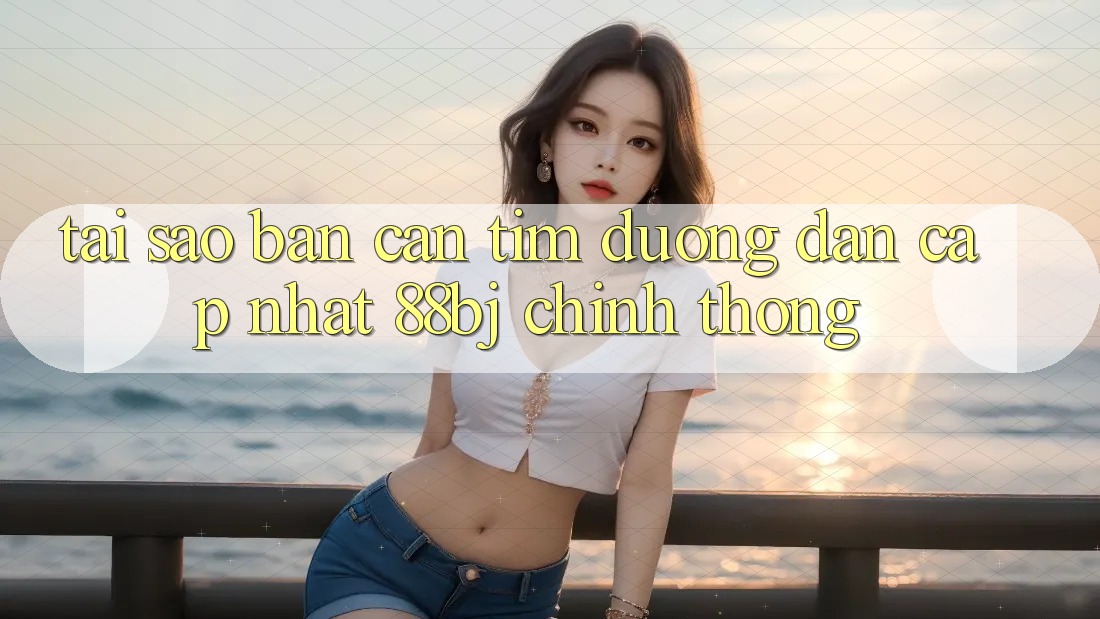 Tại sao bạn cần tìm Đường dẫn Cập Nhật 88bj chính thống?
