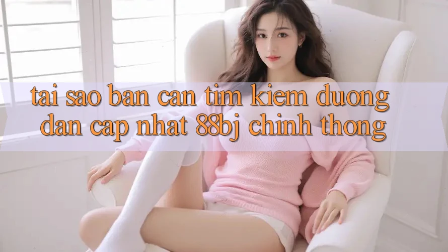 Tại sao bạn cần tìm kiếm Đường dẫn Cập Nhật 88bj chính thống?