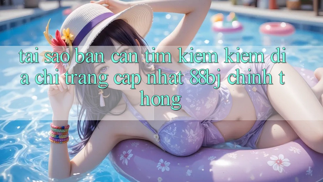 Tại sao bạn cần tìm kiếm kiếm Địa chỉ trang Cập Nhật 88bj chính thống?