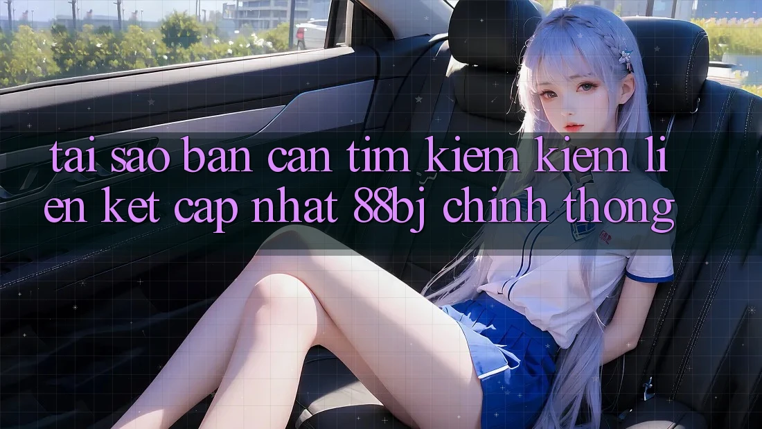 Tại sao bạn cần tìm kiếm kiếm Liên kết Cập Nhật 88bj chính thống?