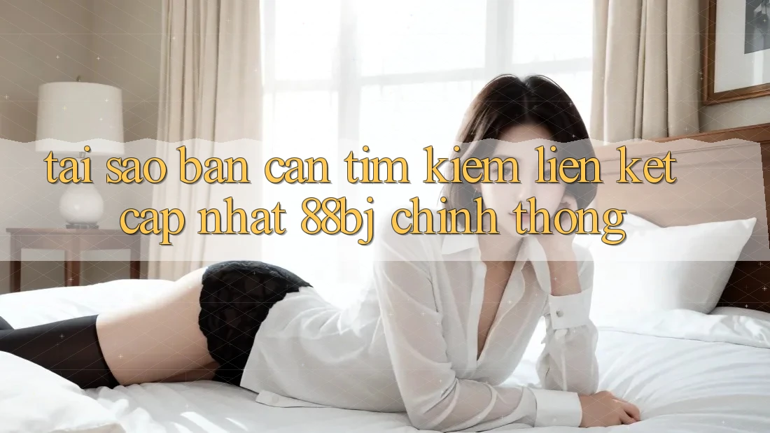Tại sao bạn cần tìm kiếm Liên kết Cập Nhật 88bj chính thống?