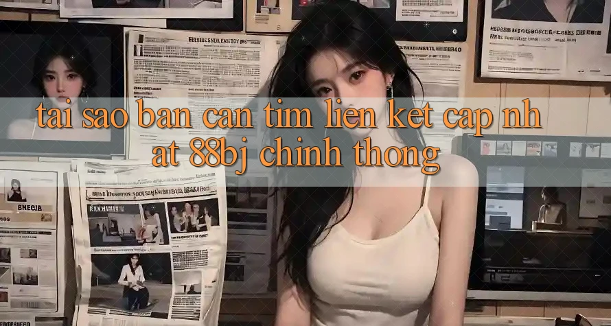 Tại sao bạn cần tìm Liên kết Cập Nhật 88bj chính thống?
