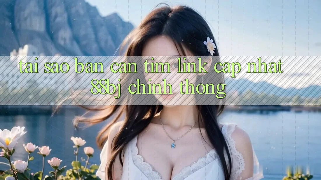 Tại sao bạn cần tìm Link Cập Nhật 88bj chính thống?