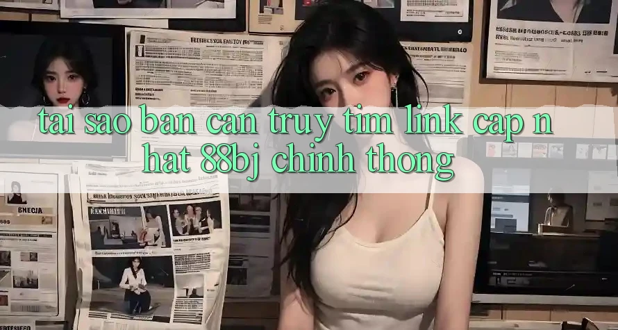 Tại sao bạn cần truy tìm Link Cập Nhật 88bj chính thống?