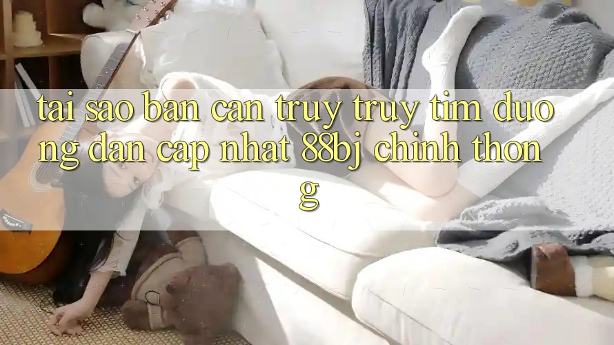 Tại sao bạn cần truy truy tìm Đường dẫn Cập Nhật 88bj chính thống?