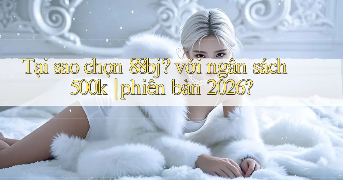Tại sao chọn 88bj với ngân sách 500k phiên bản 2026