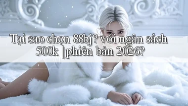 Tại sao chọn 88bj với ngân sách 500k phiên bản 2026