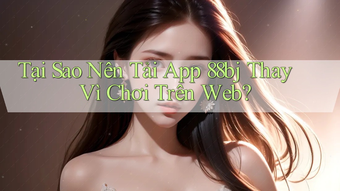 Tại Sao Nên Tải App 88bj Thay Vì Chơi Trên Web?