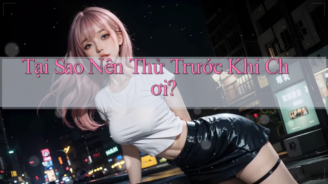 Tại Sao Nên Thử Trước Khi Chơi?