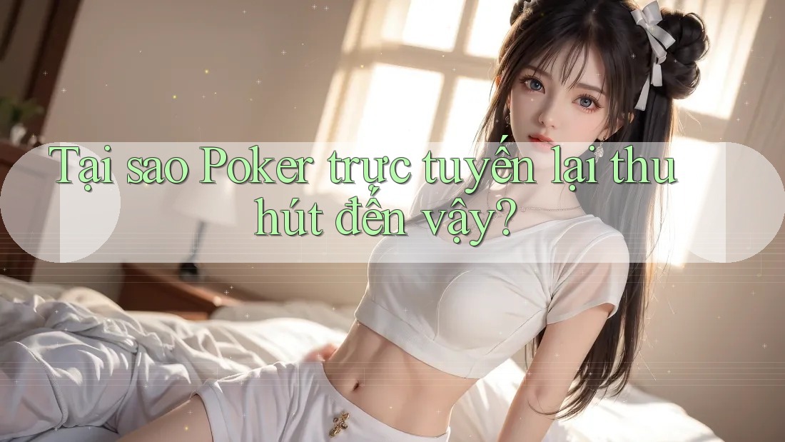 Tại sao Poker trực tuyến lại thu hút đến vậy?