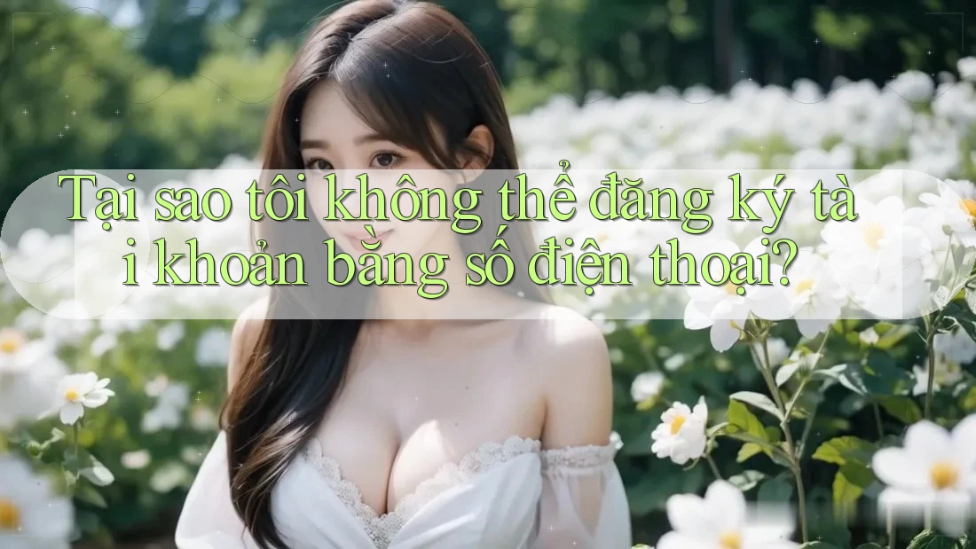 Tại sao tôi không thể đăng ký tài khoản bằng số điện thoại?