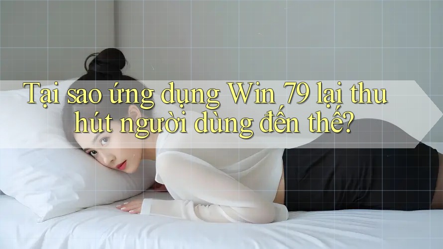 Tại sao ứng dụng Win 79 lại thu hút người dùng đến thế?