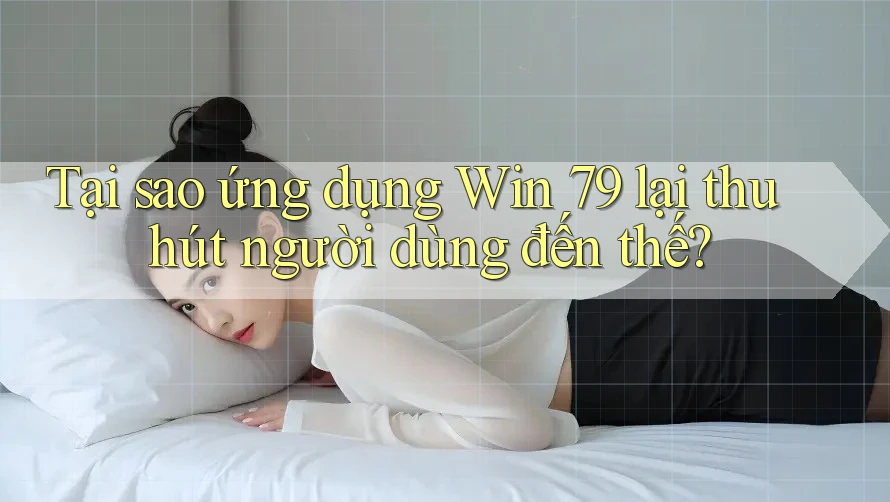 Tại sao ứng dụng Win 79 lại thu hút người dùng đến thế?
