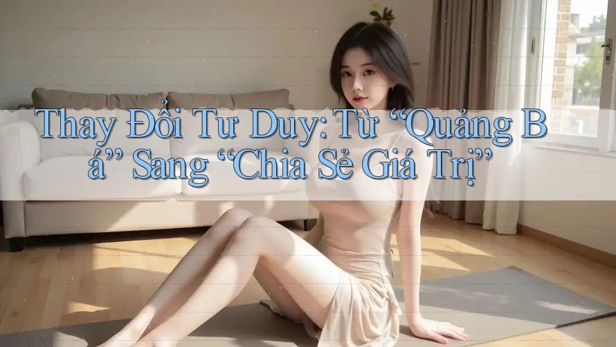 Thay Đổi Tư Duy: Từ “Quảng Bá” Sang “Chia Sẻ Giá Trị”