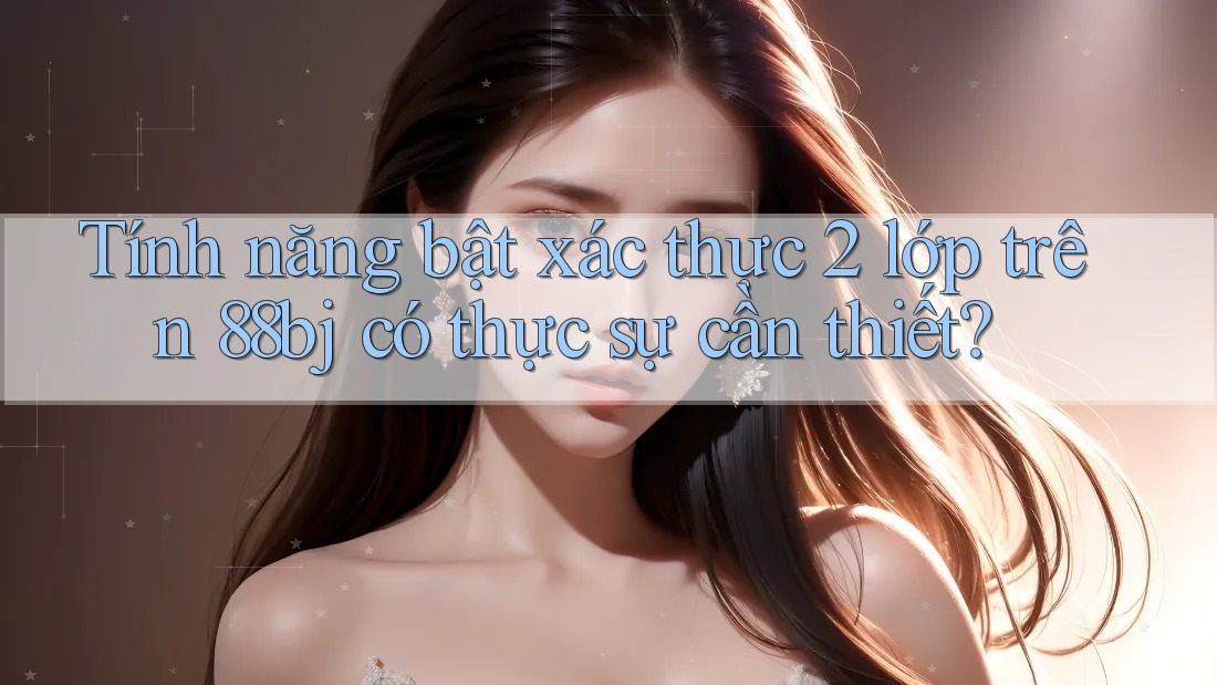 Tính năng bật xác thực 2 lớp trên 88bj có thực sự cần thiết?