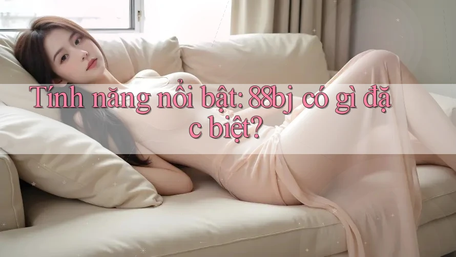Tính năng nổi bật: 88bj có gì đặc biệt?