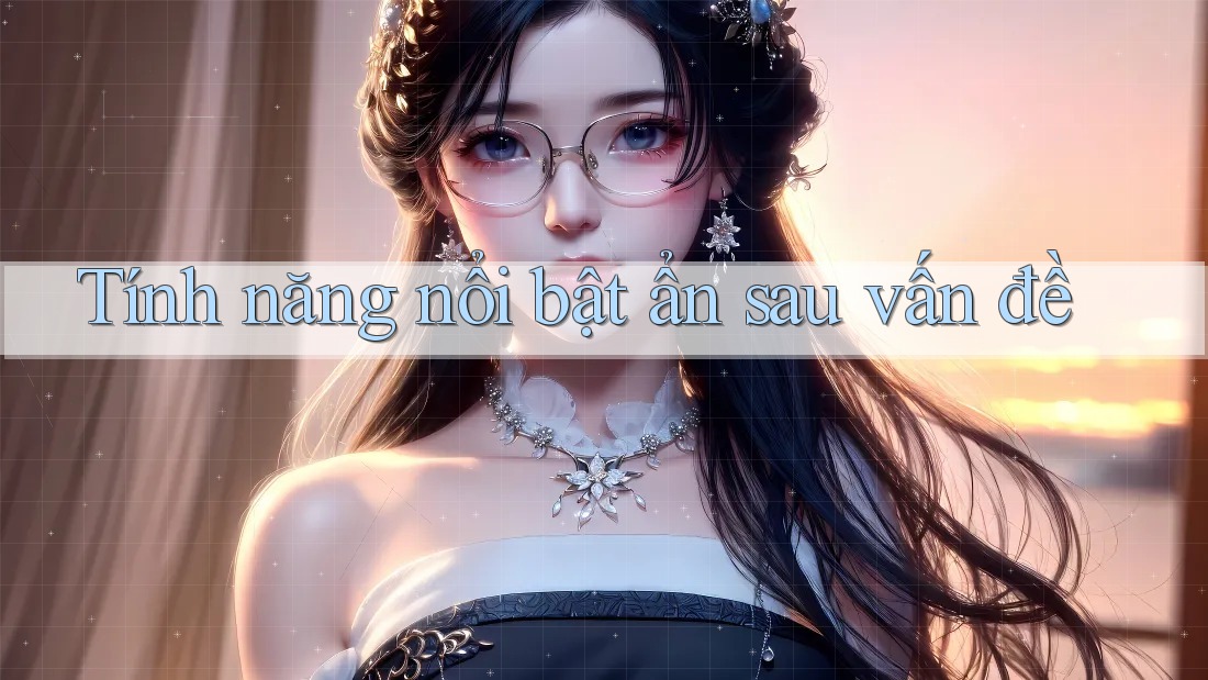 Tính năng nổi bật ẩn sau vấn đề