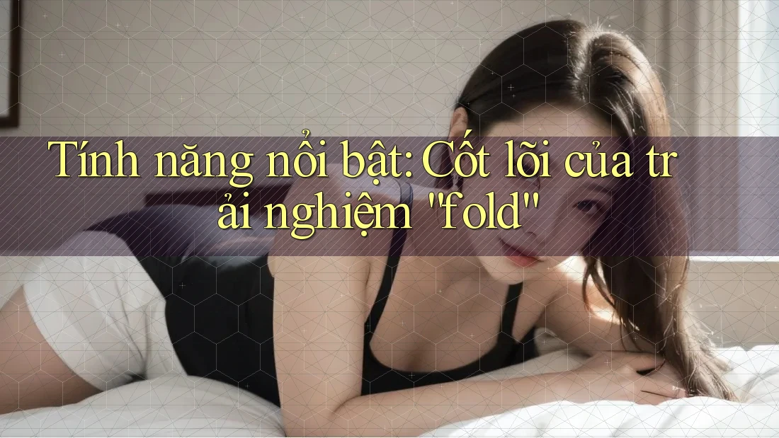 Tính năng nổi bật: Cốt lõi của trải nghiệm “fold”