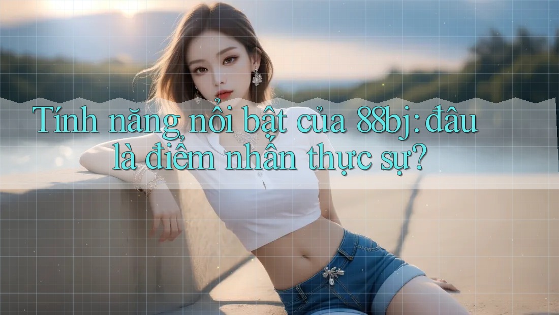 Tính năng nổi bật của 88bj: đâu là điểm nhấn thực sự?