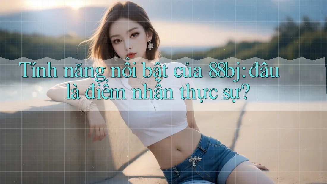 Tính năng nổi bật của 88bj: đâu là điểm nhấn thực sự?