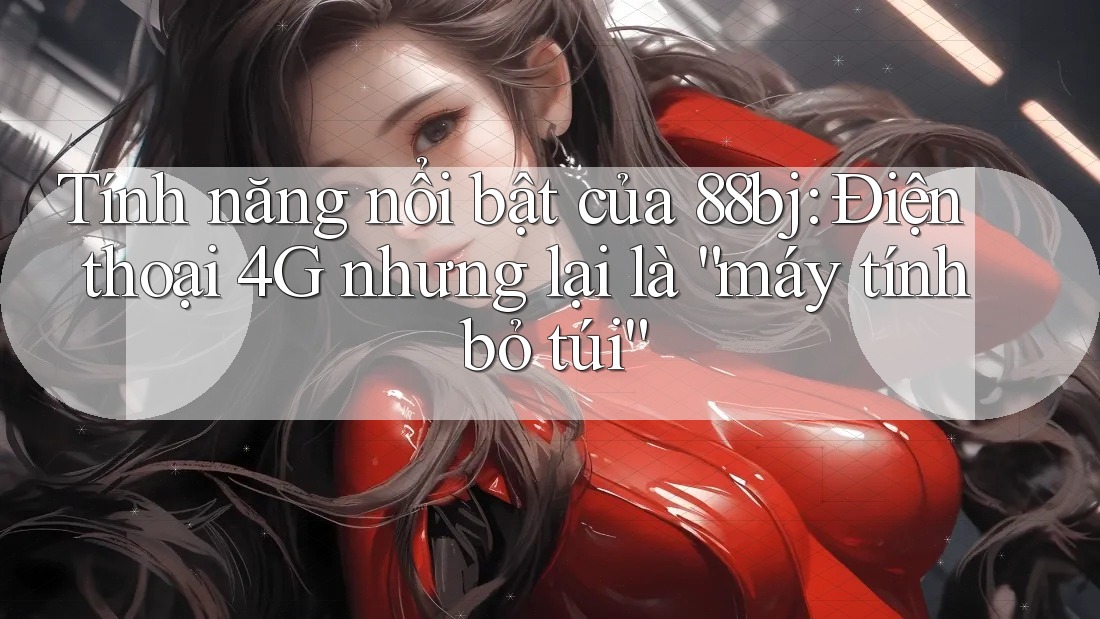 Tính năng nổi bật của 88bj: Điện thoại 4G nhưng lại là “máy tính bỏ túi” Tính năng nổi bật của 88bj: Điện thoại 4G nhưng lại là “máy tính bỏ túi”