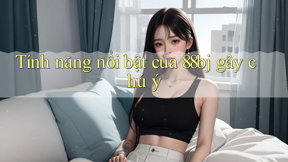 Tính năng nổi bật của 88bj gây chú ý