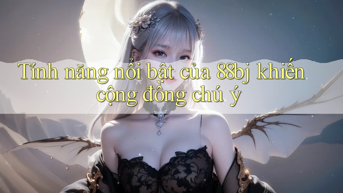 Tính năng nổi bật của 88bj khiến cộng đồng chú ý