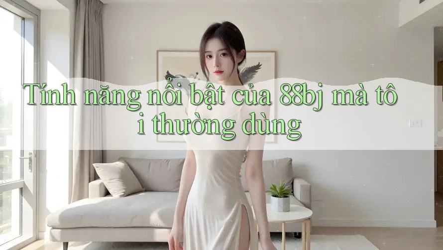 Tính năng nổi bật của 88bj mà tôi thường dùng