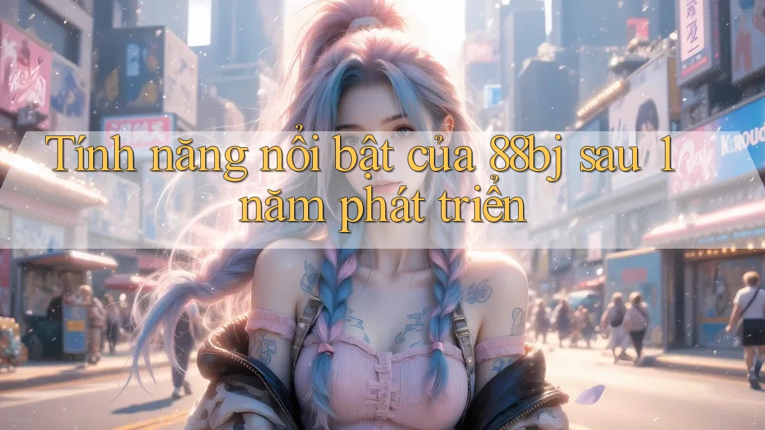 Tính năng nổi bật của 88bj sau 1 năm phát triển