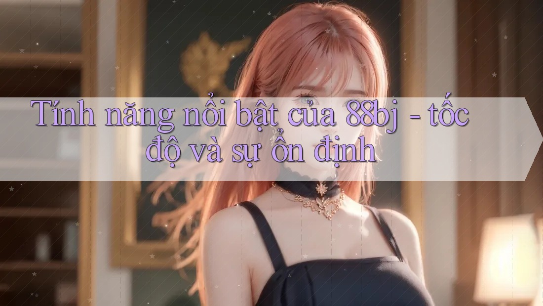 Tính năng nổi bật của 88bj - tốc độ và sự ổn định
