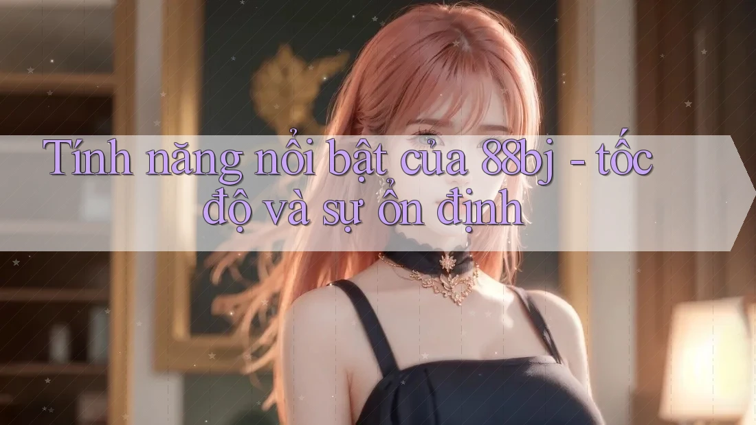 Tính năng nổi bật của 88bj - tốc độ và sự ổn định Tính năng nổi bật của 88bj - tốc độ và sự ổn định